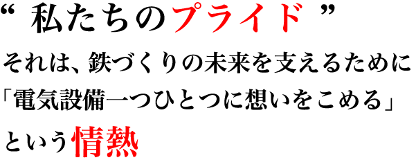 私達のプライド それは鉄づくりの未来を支えるために「電気設備一つひとつに思いをかける」という情熱