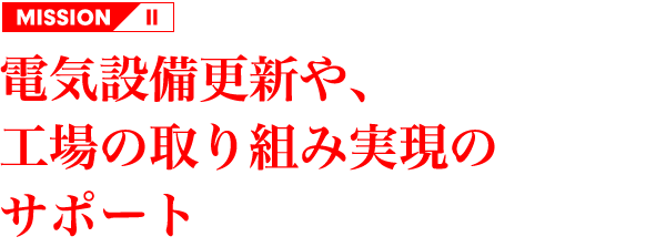 MISSION 2 電気設備更新や工場の取り組み実現のサポート