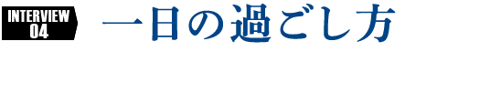 INTERVIEW4 一日の過ごし方