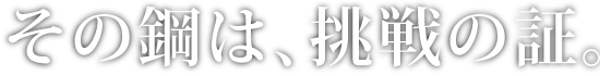 熱く燃え、鋼が生まれる。